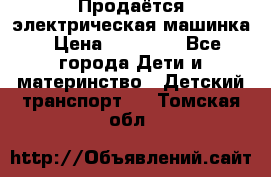 Продаётся электрическая машинка › Цена ­ 15 000 - Все города Дети и материнство » Детский транспорт   . Томская обл.